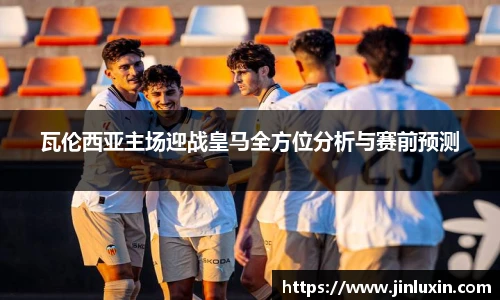 瓦伦西亚主场迎战皇马全方位分析与赛前预测