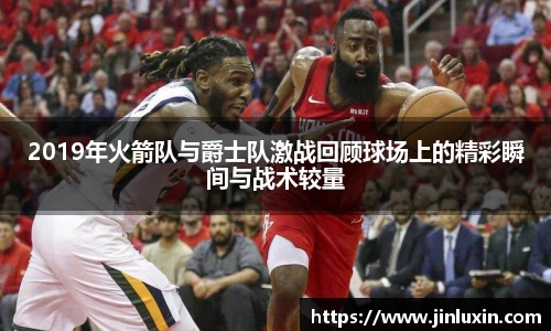 2019年火箭队与爵士队激战回顾球场上的精彩瞬间与战术较量