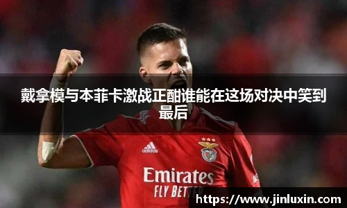 戴拿模与本菲卡激战正酣谁能在这场对决中笑到最后