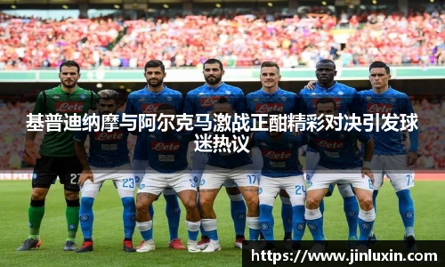基普迪纳摩与阿尔克马激战正酣精彩对决引发球迷热议