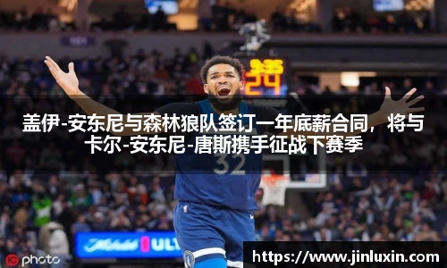 盖伊-安东尼与森林狼队签订一年底薪合同，将与卡尔-安东尼-唐斯携手征战下赛季
