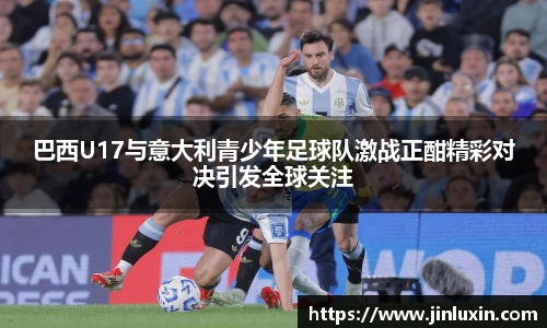 巴西U17与意大利青少年足球队激战正酣精彩对决引发全球关注