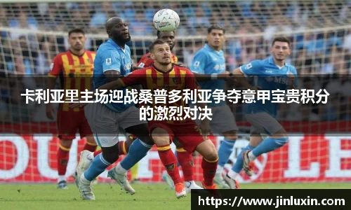 卡利亚里主场迎战桑普多利亚争夺意甲宝贵积分的激烈对决