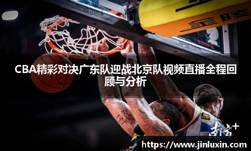 CBA精彩对决广东队迎战北京队视频直播全程回顾与分析
