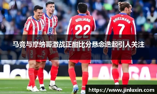 马竞与摩纳哥激战正酣比分悬念迭起引人关注