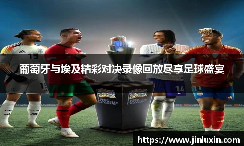 葡萄牙与埃及精彩对决录像回放尽享足球盛宴