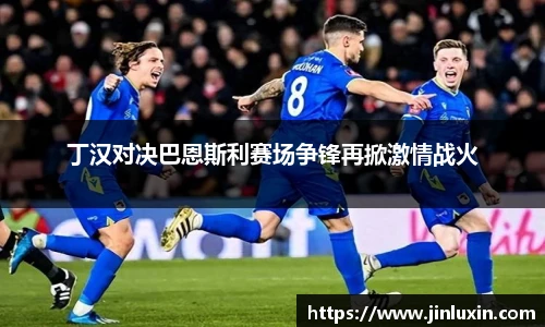丁汉对决巴恩斯利赛场争锋再掀激情战火