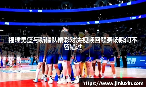 福建男篮与新疆队精彩对决视频回顾赛场瞬间不容错过