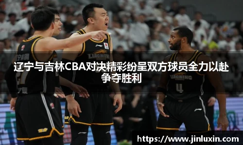 辽宁与吉林CBA对决精彩纷呈双方球员全力以赴争夺胜利