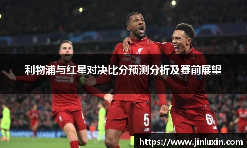 利物浦与红星对决比分预测分析及赛前展望